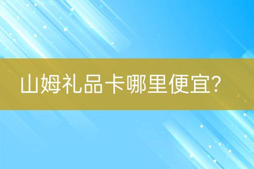 山姆禮品卡哪里便宜？