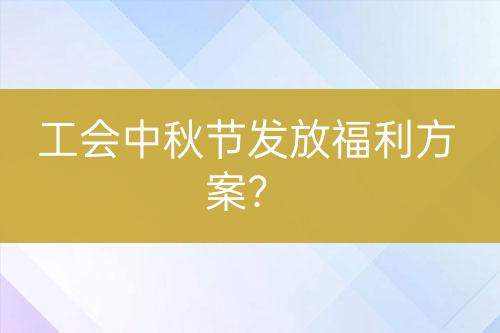 工會中秋節(jié)發(fā)放福利方案？