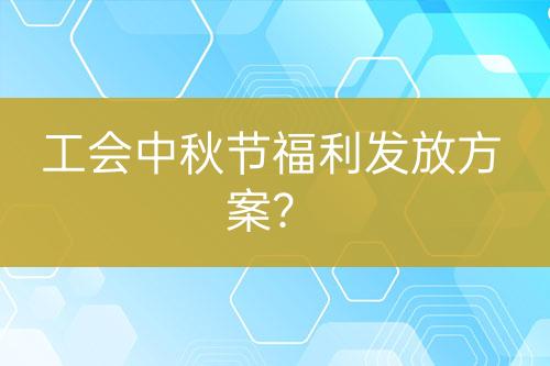 工會中秋節(jié)福利發(fā)放方案？
