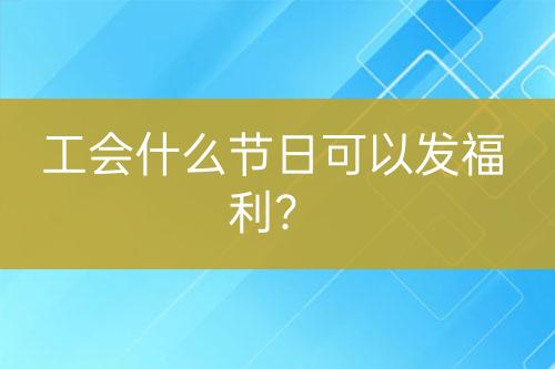 工會什么節(jié)日可以發(fā)福利？