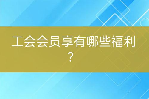 工會會員享有哪些福利？