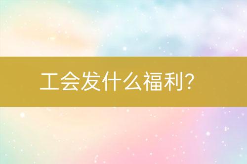 工會(huì)發(fā)什么福利？