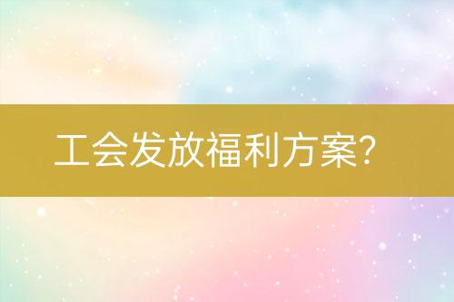 工會(huì)發(fā)放福利方案？