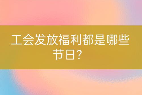 工會(huì)發(fā)放福利都是哪些節(jié)日？