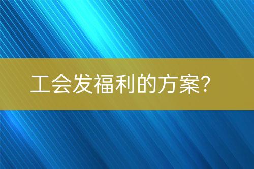 工會發(fā)福利的方案？