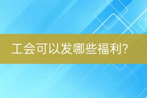 工會(huì)可以發(fā)哪些福利？