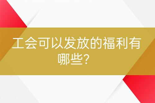 工會(huì)可以發(fā)放的福利有哪些？