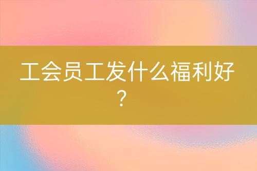 工會員工發(fā)什么福利好？