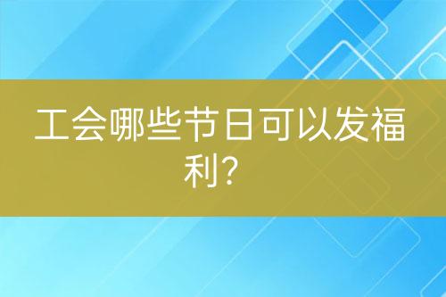 工會(huì)哪些節(jié)日可以發(fā)福利？