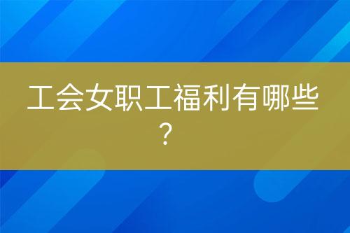 工會女職工福利有哪些？
