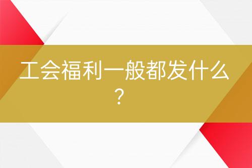 工會福利一般都發(fā)什么？