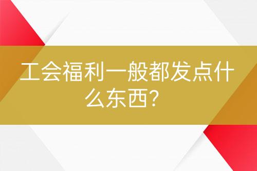 工會(huì)福利一般都發(fā)點(diǎn)什么東西？