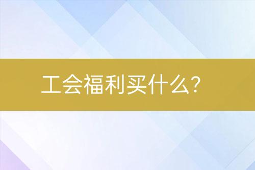 工會(huì)福利買什么？