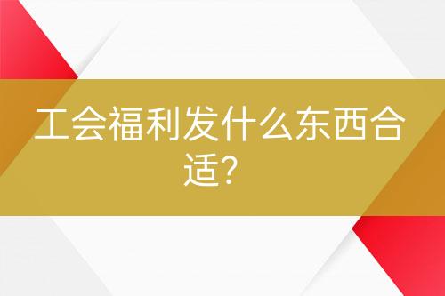 工會(huì)福利發(fā)什么東西合適？