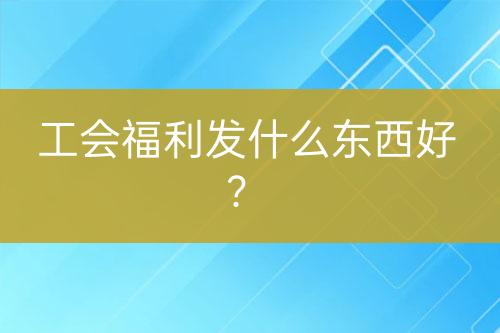 工會福利發(fā)什么東西好？