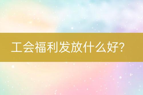 工會(huì)福利發(fā)放什么好？