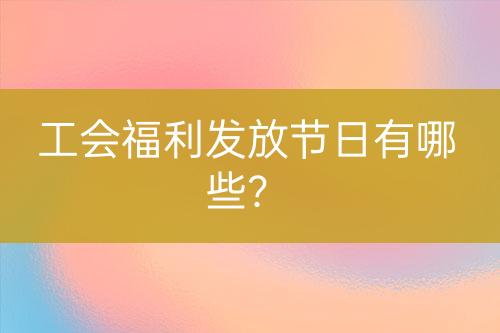 工會福利發(fā)放節(jié)日有哪些？