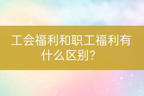 工會福利和職工福利有什么區(qū)別？