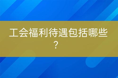 工會(huì)福利待遇包括哪些？