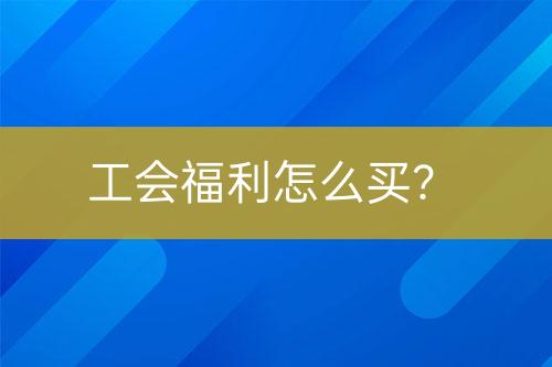 工會(huì)福利怎么買？