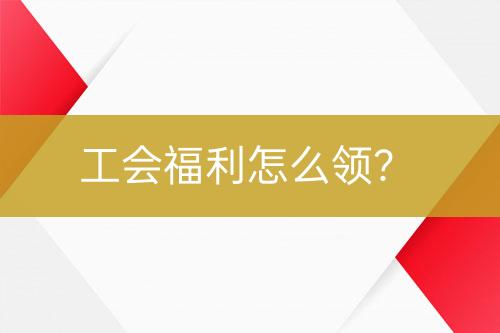 工會福利怎么領(lǐng)？