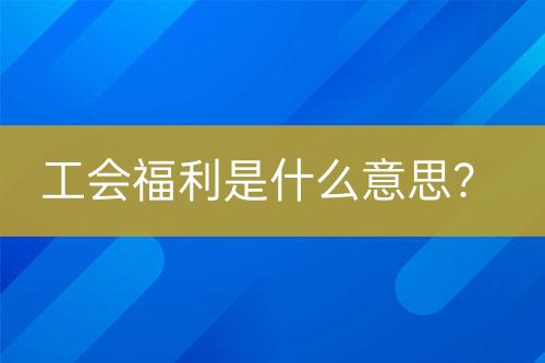 工會福利是什么意思？
