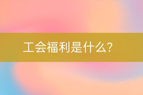工會(huì)福利是什么？