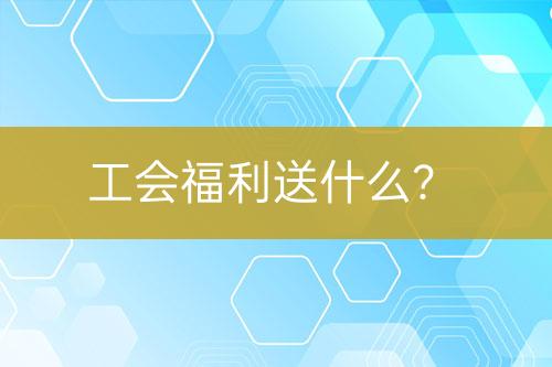 工會(huì)福利送什么？