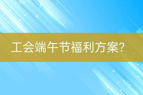 工會(huì)端午節(jié)福利方案？