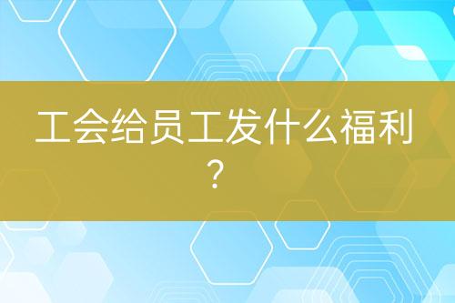 工會(huì)給員工發(fā)什么福利？