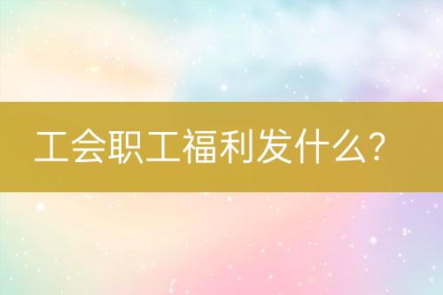 工會(huì)職工福利發(fā)什么？