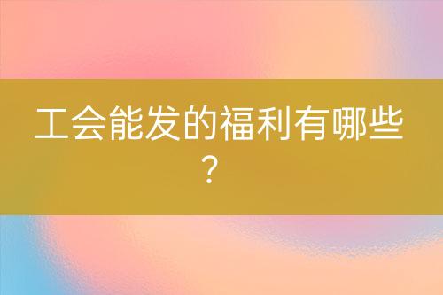 工會(huì)能發(fā)的福利有哪些？