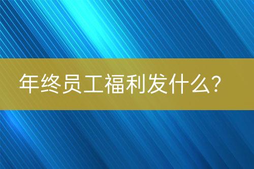年終員工福利發(fā)什么？