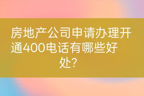 房地產(chǎn)公司申請辦理開通400電話有哪些好處？