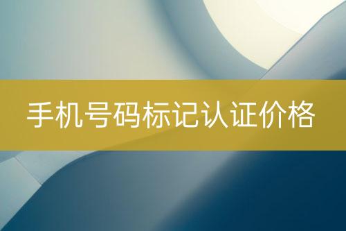 手機(jī)號(hào)碼標(biāo)記認(rèn)證價(jià)錢