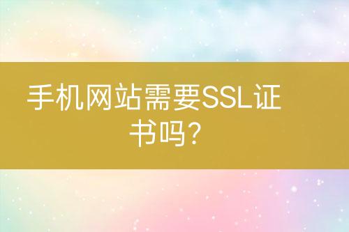 手機網(wǎng)站需要SSL證書嗎？