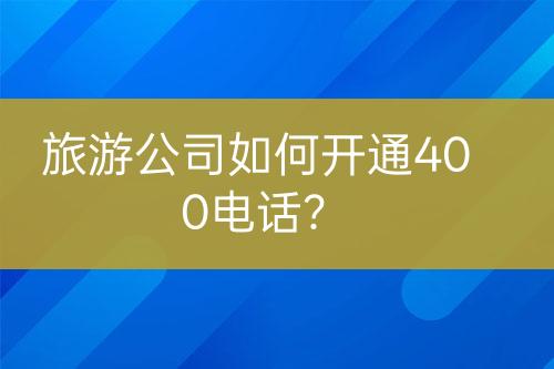 旅游公司如何開通400電話？