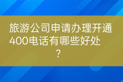 旅游公司申請辦理開通400電話有哪些好處？
