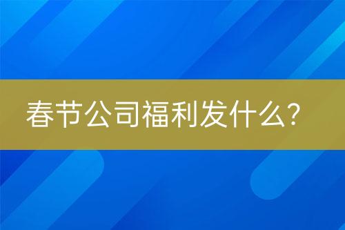 春節(jié)公司福利發(fā)什么？