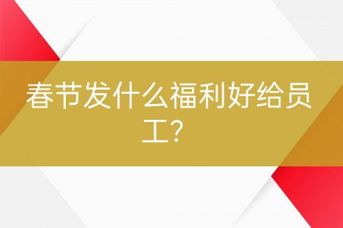 春節(jié)發(fā)什么福利好給員工？