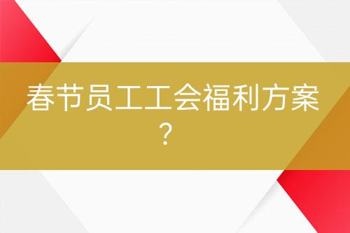 春節(jié)員工工會福利方案？