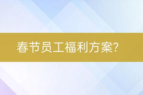 春節(jié)員工福利方案？