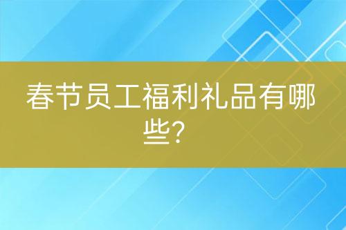 春節(jié)員工福利禮品有哪些？