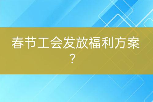 春節(jié)工會發(fā)放福利方案？