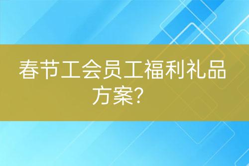 春節(jié)工會員工福利禮品方案？