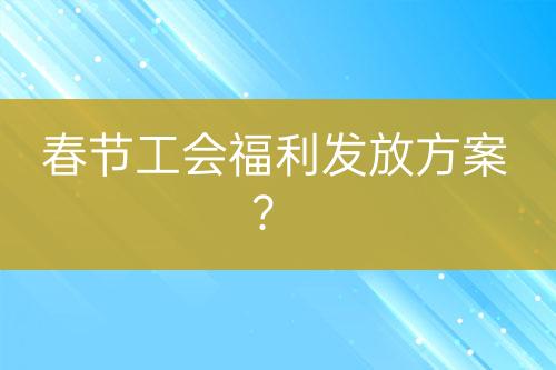 春節(jié)工會福利發(fā)放方案？