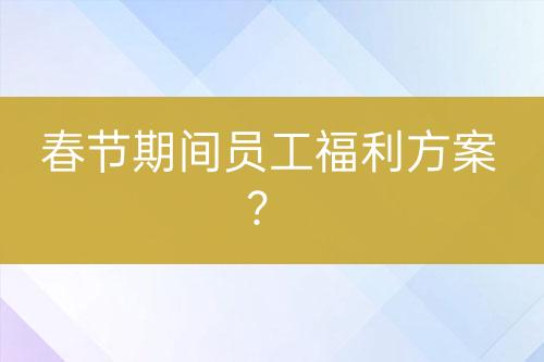春節(jié)期間員工福利方案？
