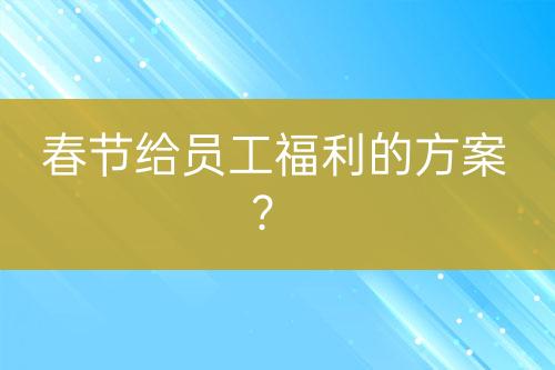 春節(jié)給員工福利的方案？