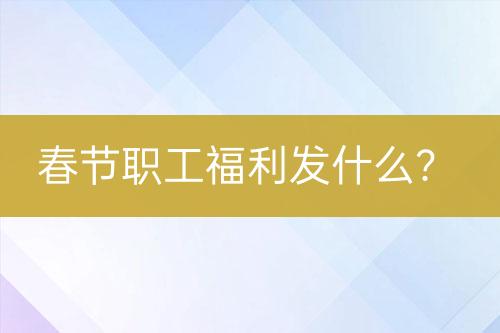 春節(jié)職工福利發(fā)什么？