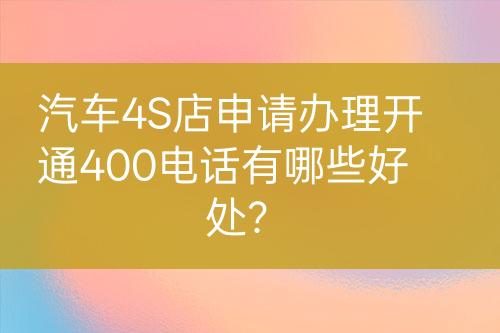 汽車4S店申請(qǐng)辦理開通400電話有哪些好處？